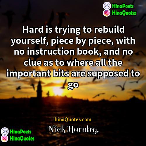 Nick Hornby Quotes | Hard is trying to rebuild yourself, piece
